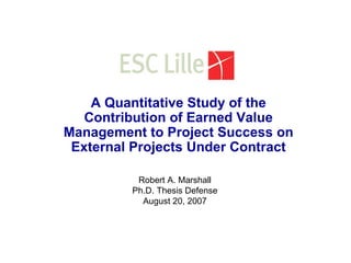 A Quantitative Study of the Contribution of Earned Value Management to Project Success on External Projects Under Contract Robert A. Marshall Ph.D. Thesis Defense August 20, 2007 