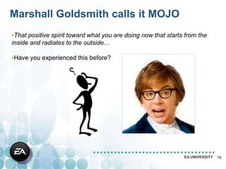 Marshall Goldsmith calls it MOJO
•That positive spirit toward what you are doing now that starts from the
inside and radiates to the outside…

•Have you experienced this before?




                                                               EA UNIVERSITY   19
 