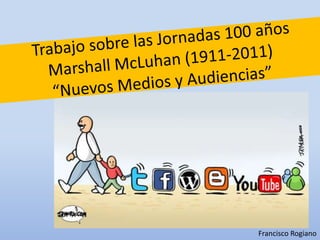 Trabajo sobre las Jornadas 100 años Marshall McLuhan (1911-2011)“Nuevos Medios y Audiencias” Francisco Rogiano 