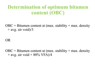 Determination of optimum bitumen
content (OBC)
OBC = Bitumen content at (max. stability + max. density
+ avg. air void)/3
OR
OBC = Bitumen content at (max. stability + max. density
+ avg. air void + 80% VFA)/4
 