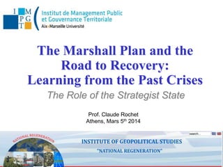 The Marshall Plan and the
Road to Recovery:
Learning from the Past Crises
The Role of the Strategist State
Prof. Claude Rochet
Athens, Mars 5th 2014

 