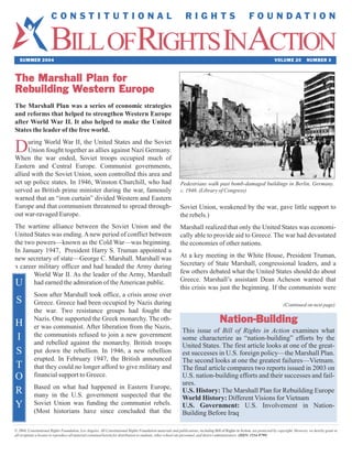BILLOFRIGHTS INACTION
                       CONSTITUTIONAL                                                                          RIGHTS                                    FOUNDATION



   SUMMER 2004                                                                                                                                                           VOLUME 20            NUMBER 3



The Marshall Plan for
Rebuilding Western Europe
The Marshall Plan was a series of economic strategies
and reforms that helped to strengthen Western Europe
after World War II. It also helped to make the United
States the leader of the free world.


D    uring World War II, the United States and the Soviet
     Union fought together as allies against Nazi Germany.
When the war ended, Soviet troops occupied much of
Eastern and Central Europe. Communist governments,
allied with the Soviet Union, soon controlled this area and
set up police states. In 1946, Winston Churchill, who had                                                   Pedestrians walk past bomb-damaged buildings in Berlin, Germany,
served as British prime minister during the war, famously                                                   c. 1946. (Library of Congress)
warned that an “iron curtain” divided Western and Eastern
Europe and that communism threatened to spread through-                                                     Soviet Union, weakened by the war, gave little support to
out war-ravaged Europe.                                                                                     the rebels.)
The wartime alliance between the Soviet Union and the                                                       Marshall realized that only the United States was economi-
United States was ending. A new period of conflict between                                                  cally able to provide aid to Greece. The war had devastated
the two powers—known as the Cold War—was beginning.                                                         the economies of other nations.
In January 1947, President Harry S. Truman appointed a
new secretary of state—George C. Marshall. Marshall was                                                     At a key meeting in the White House, President Truman,
a career military officer and had headed the Army during                                                    Secretary of State Marshall, congressional leaders, and a
W World War II. As the leader of the Army, Marshall                                                         few others debated what the United States should do about
U had earned the admiration of the American public.                                                         Greece. Marshall’s assistant Dean Acheson warned that
                                                                                                            this crisis was just the beginning. If the communists were
            Soon after Marshall took office, a crisis arose over
S           Greece. Greece had been occupied by Nazis during                                                                                                                   (Continued on next page)
            the war. Two resistance groups had fought the
H           Nazis. One supported the Greek monarchy. The oth-
            er was communist. After liberation from the Nazis,
                                                                                                                                      Nation-Building
                                                                                                             This issue of Bill of Rights in Action examines what
I           the communists refused to join a new government
            and rebelled against the monarchy. British troops
                                                                                                             some characterize as “nation-building” efforts by the
                                                                                                             United States. The first article looks at one of the great-
S           put down the rebellion. In 1946, a new rebellion                                                 est successes in U.S. foreign policy—the Marshall Plan.
            erupted. In February 1947, the British announced                                                 The second looks at one the greatest failures—Vietnam.
T           that they could no longer afford to give military and                                            The final article compares two reports issued in 2003 on
O           financial support to Greece.                                                                     U.S. nation-building efforts and their successes and fail-
                                                                                                             ures.
R           Based on what had happened in Eastern Europe,
            many in the U.S. government suspected that the
                                                                                                             U.S. History: The Marshall Plan for Rebuilding Europe
                                                                                                             World History: Different Visions for Vietnam
Y           Soviet Union was funding the communist rebels.                                                   U.S. Government: U.S. Involvement in Nation-
            (Most historians have since concluded that the                                                   Building Before Iraq

© 2004, Constitutional Rights Foundation, Los Angeles. All Constitutional Rights Foundation materials and publications, including Bill of Rights in Action, are protected by copyright. However, we hereby grant to
all recipients a license to reproduce all material contained herein for distribution to students, other school site personnel, and district administrators. (ISSN: 1534-9799)
 
