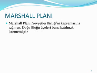 MARSHALL PLANI
 Marshall Planı, Sovyetler Birliği’ni kapsamasına
rağmen, Doğu Bloğu üyeleri buna katılmak
istememiştir.
17
 
