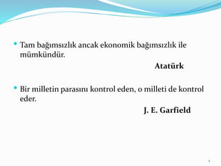 Tam bağımsızlık ancak ekonomik bağımsızlık ile
mümkündür.
Atatürk
 Bir milletin parasını kontrol eden, o milleti de kontrol
eder.
J. E. Garfield
2
 