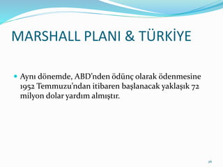 MARSHALL PLANI & TÜRKİYE
 Aynı dönemde, ABD’nden ödünç olarak ödenmesine
1952 Temmuzu’ndan itibaren başlanacak yaklaşık 72
milyon dolar yardım almıştır.
26
 
