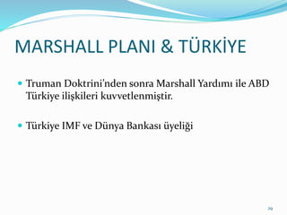 MARSHALL PLANI & TÜRKİYE
 Truman Doktrini’nden sonra Marshall Yardımı ile ABD
Türkiye ilişkileri kuvvetlenmiştir.
 Türkiye IMF ve Dünya Bankası üyeliği
29
 