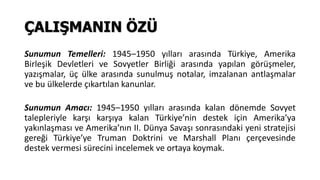 ÇALIŞMANIN ÖZÜ
Sunumun Temelleri: 1945–1950 yılları arasında Türkiye, Amerika
Birleşik Devletleri ve Sovyetler Birliği ara...