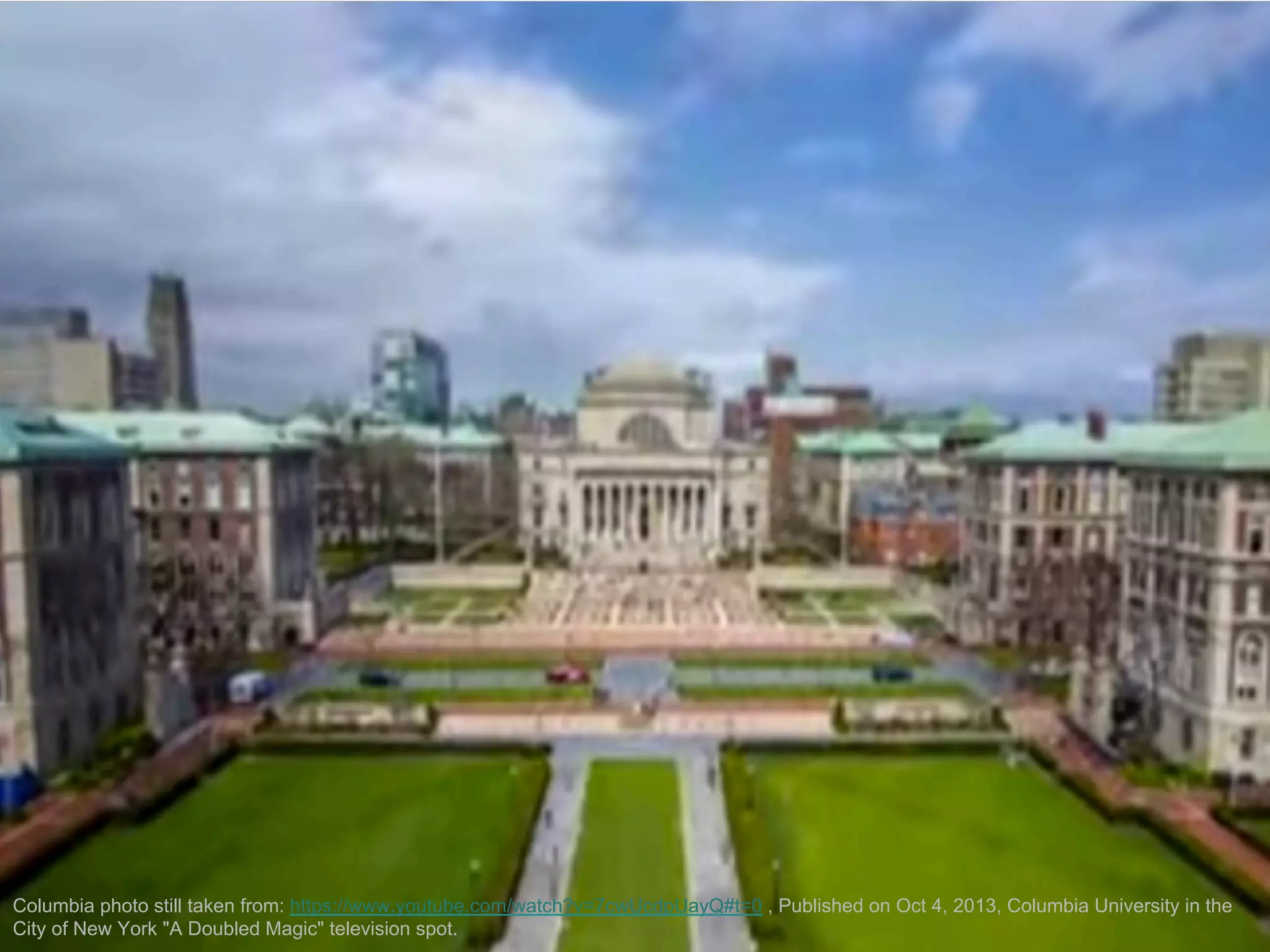 Columbia photo still taken from: https://www.youtube.com/watch?v=7cwUcdpUayQ#t=0 , Published on Oct 4, 2013, Columbia University in the
City of New York "A Doubled Magic" television spot.
 