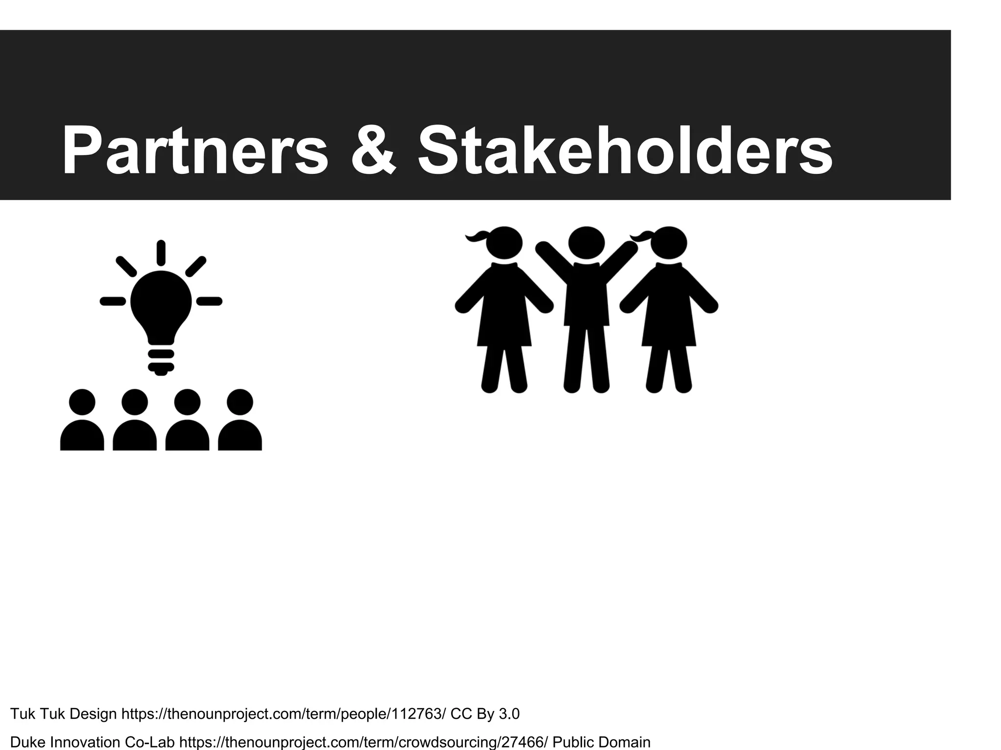 Partners & Stakeholders
Duke Innovation Co-Lab https://thenounproject.com/term/crowdsourcing/27466/ Public Domain
Tuk Tuk Design https://thenounproject.com/term/people/112763/ CC By 3.0
 