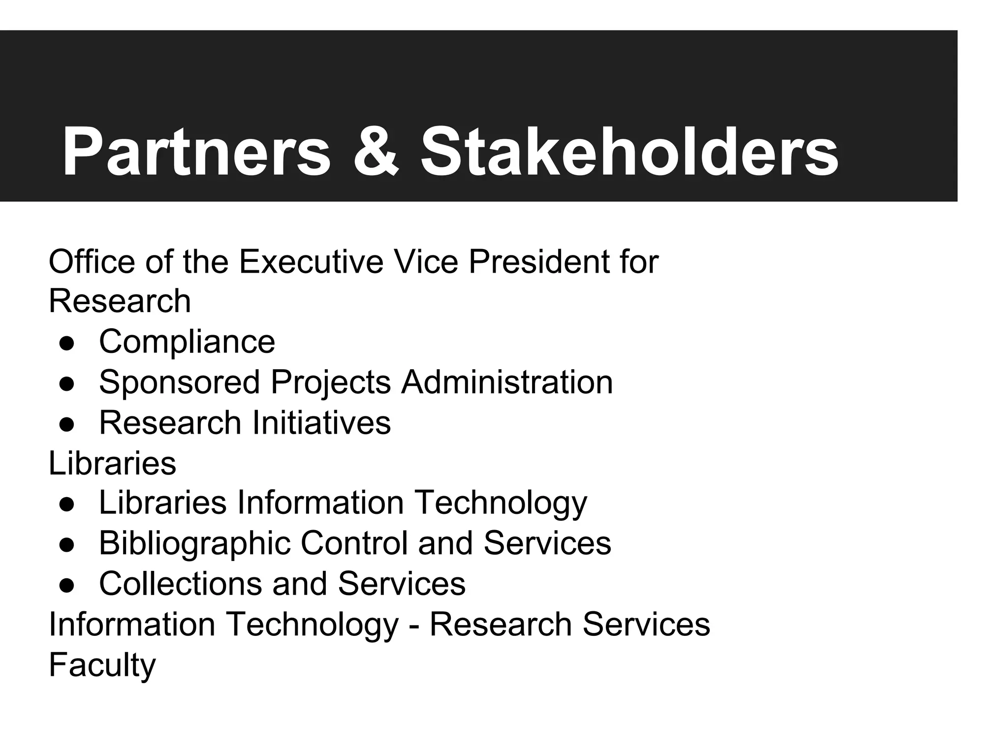 Partners & Stakeholders
Office of the Executive Vice President for
Research
●  Compliance
●  Sponsored Projects Administration
●  Research Initiatives
Libraries
●  Libraries Information Technology
●  Bibliographic Control and Services
●  Collections and Services
Information Technology - Research Services
Faculty
 