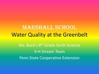 Marshall School
Water Quality at the Greenbelt
  Ms. Buck’s 8th Grade Earth Science
          4-H Stream Team
  Penn State Cooperative Extension
 