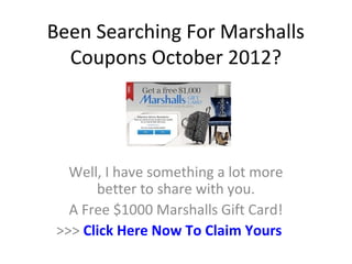 Been Searching For Marshalls
  Coupons October 2012?




   Well, I have something a lot more
       better to share with you.
   A Free $1000 Marshalls Gift Card!
 >>> Click Here Now To Claim Yours
 