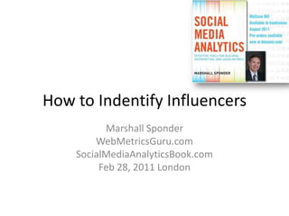 How to Indentify Influencers Marshall Sponder WebMetricsGuru.com SocialMediaAnalyticsBook.com Feb 28, 2011 London 