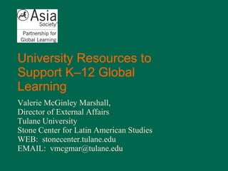 University Resources to Support K–12 Global Learning Valerie McGinley Marshall,  Director of External Affairs Tulane University Stone Center for Latin American Studies WEB:  stonecenter.tulane.edu EMAIL:  [email_address] 