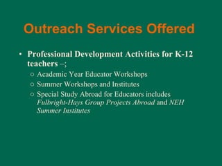 Outreach Services Offered   Professional Development Activities for K-12 teachers  –; Academic Year Educator Workshops Summer Workshops and Institutes Special Study Abroad for Educators includes  Fulbright-Hays Group Projects Abroad  and  NEH Summer Institutes 