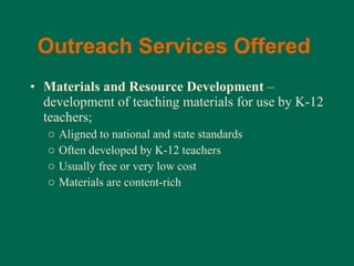 Outreach Services Offered   Materials and Resource Development  – development of teaching materials for use by K-12 teachers; Aligned to national and state standards Often developed by K-12 teachers Usually free or very low cost Materials are content-rich 