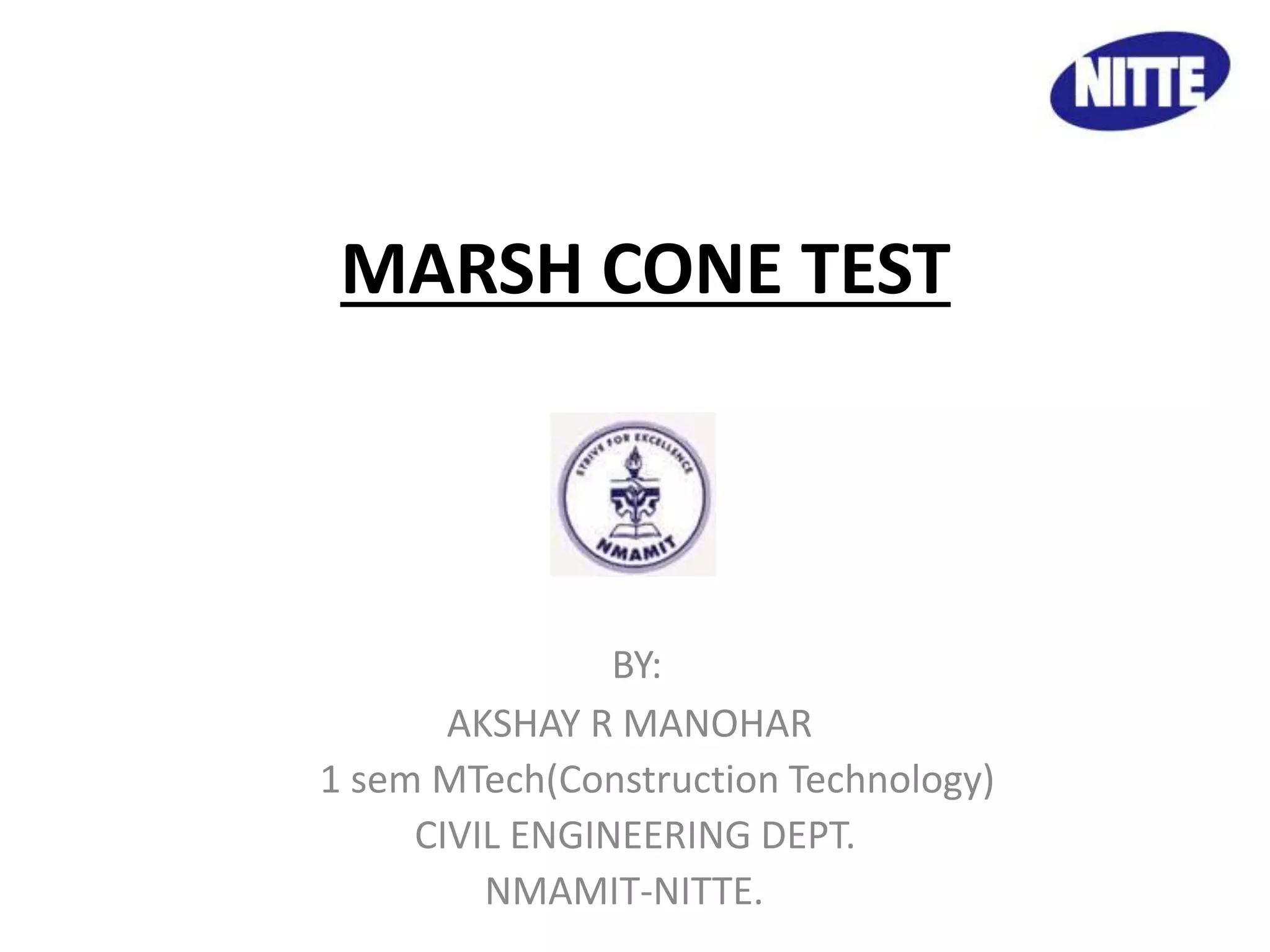 MARSH CONE TEST 
BY 
BY: 
AKSHAY R MANOHAR 
1 sem MTech(Construction Technology) 
CIVIL ENGINEERING DEPT. 
NMAMIT-NITTE. 
 