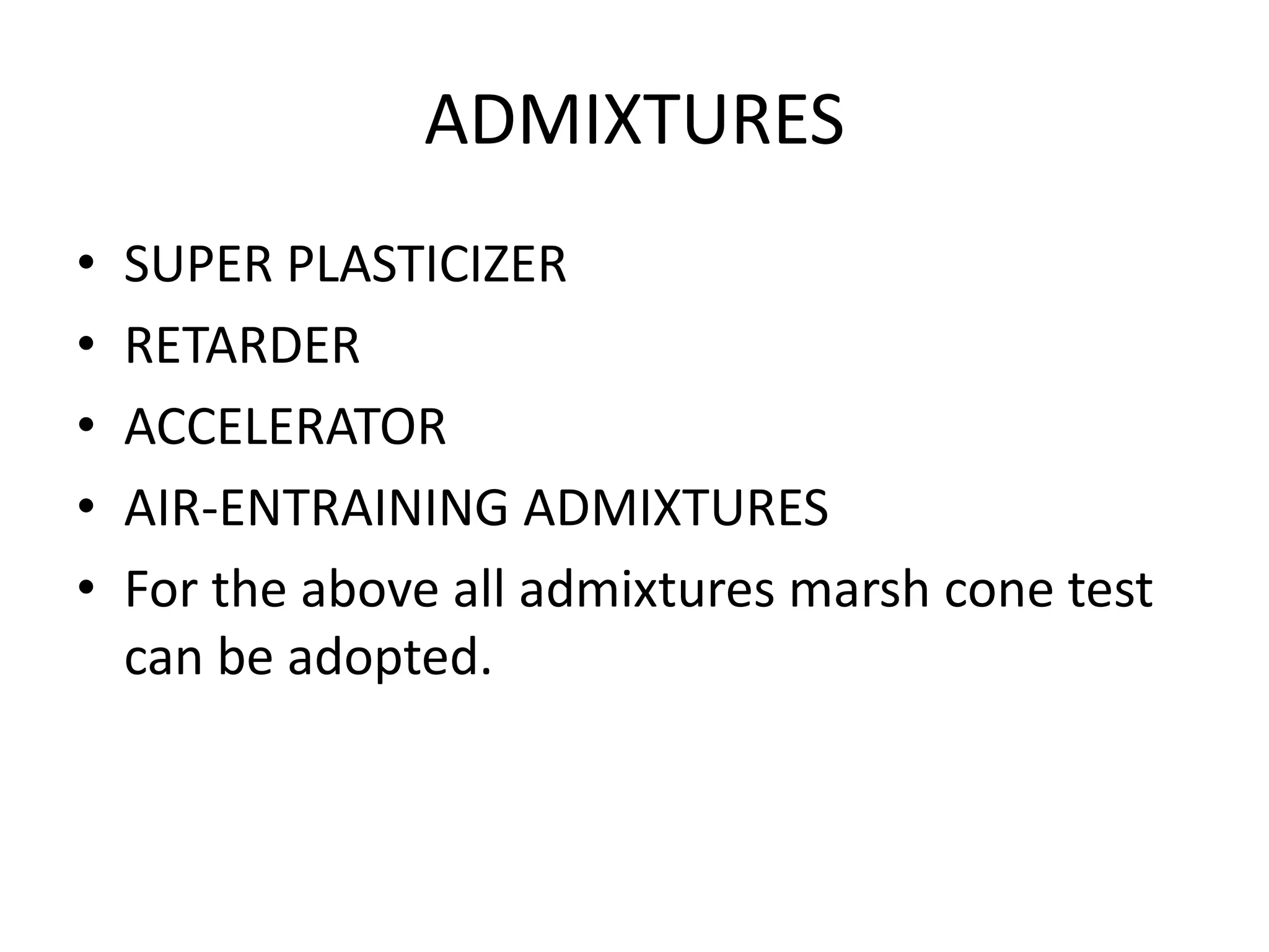 ADMIXTURES 
• SUPER PLASTICIZER 
• RETARDER 
• ACCELERATOR 
• AIR-ENTRAINING ADMIXTURES 
• For the above all admixtures marsh cone test 
can be adopted. 
 
