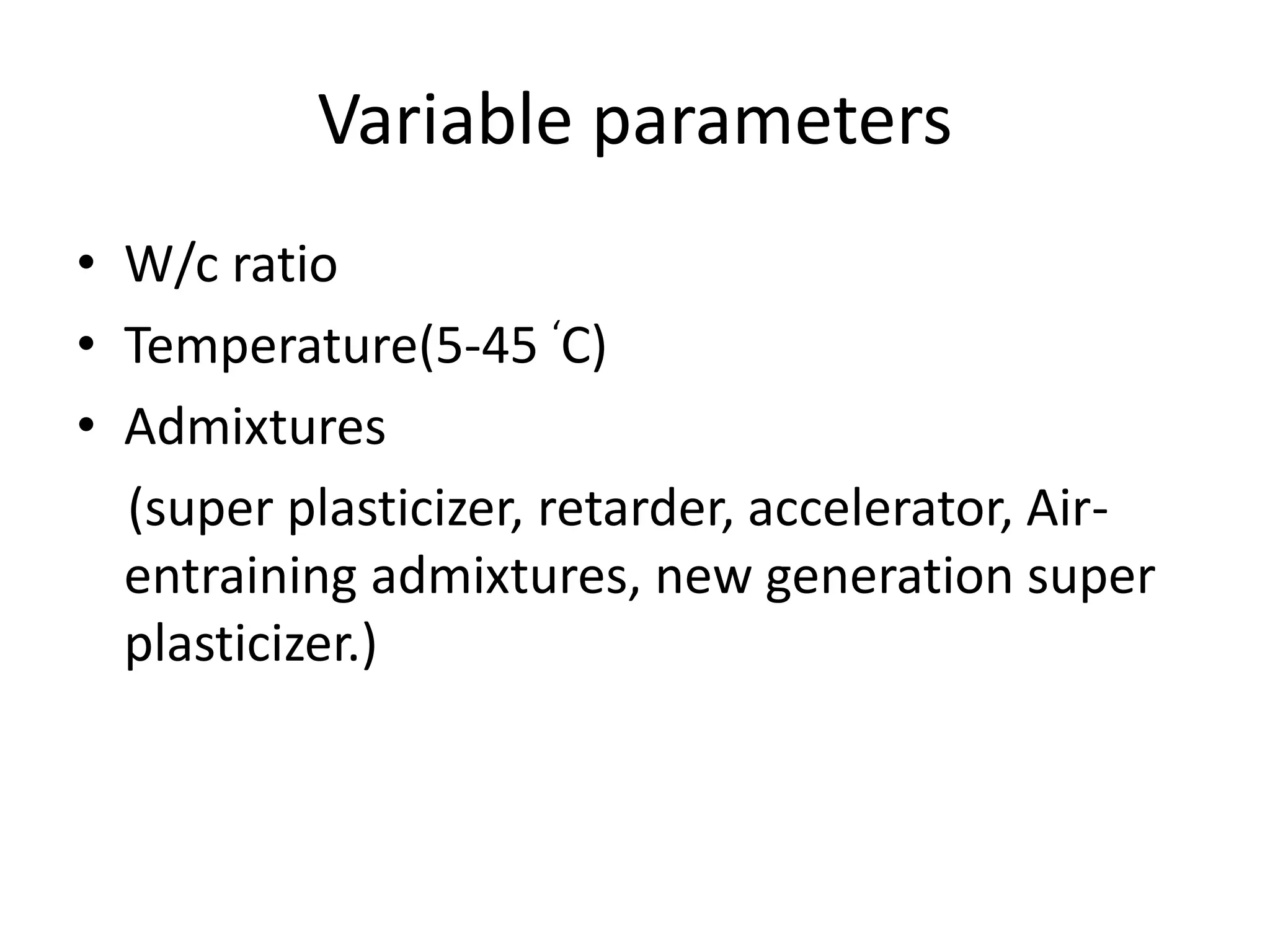 Variable parameters 
• W/c ratio 
• Temperature(5-45 ‘C) 
• Admixtures 
(super plasticizer, retarder, accelerator, Air-entraining 
admixtures, new generation super 
plasticizer.) 
 