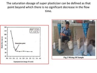 The saturation dosage of super plasticizer can be defined as that 
point beyond which there is no significant decrease in the flow 
time. 
 
