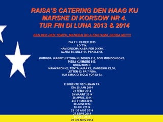 RAISA’S CATERING DEN HAAG KU
MARSHE DI KORSOW NR 4.
TUR FIN DI LUNA 2013 & 2014
BAN BEK DEN TEMPU, MANERA BO A KUSTUMA SERKA MI!!!!!!
DIA 21 i 28 DEC 2013
LO TIN:
HAM DRECHA KABA FOR DI €40,
AJAKA €5, SULT €4, PEKELE €5,
KUMINDA: KABRITU STOBA KU MORO €10, SOPI MONDONGO €5,
PISKA KU MORO €10,
BOKA DUSHI:
MANKARON €3, TENTALAIRA €3, PANSEIKU €2,50,
LETTER €2 PA 7 PIDA,
TUR SMAK DI BOLO FOR DI €3,

E SIGIENTE FECHANAN TA:
DIA 25 JAN 2014
22 FEBR 2014
29 MAART 2014
26 APRIL 2014
24 i 31 MEI 2014
28 JUNI 2014
26 JULI 2014
23 i 30 AUG 2014
27 SEPT 2014
25 OKT 2014
22 i 29 NOV 2014

 