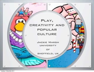 Play,
                           creativity and
                              popular
                              culture
                              Jackie Marsh
                               university
                                   of
                              sheffield, uk




Tuesday, 6 December 2011
 