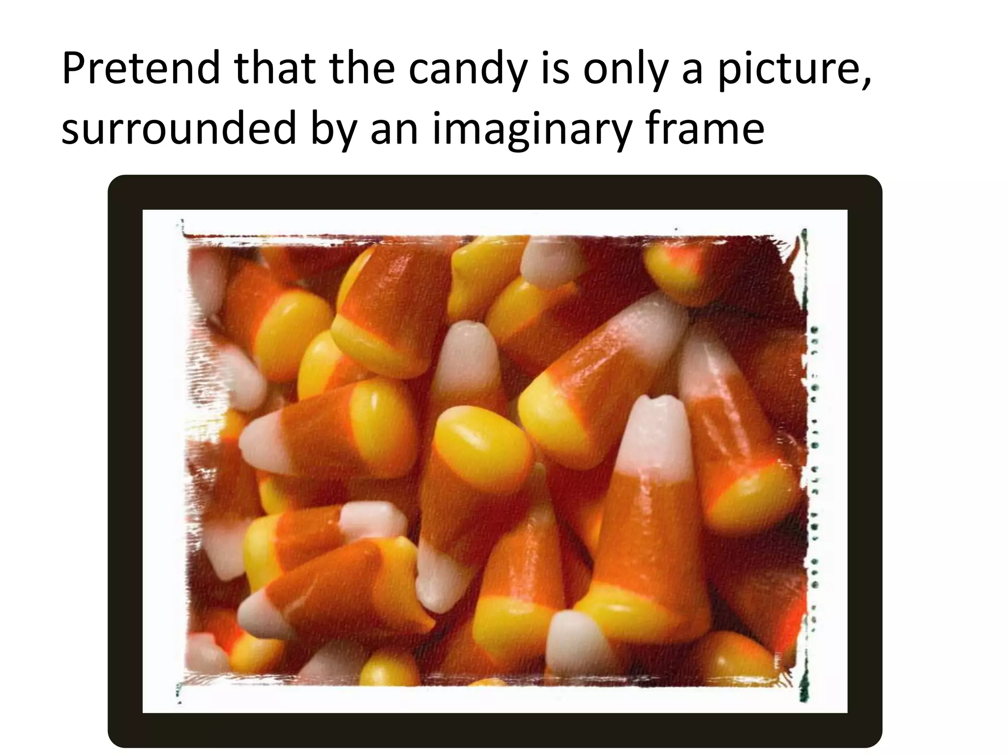 Pretend that the candy is only a picture, surrounded by an imaginary frame
