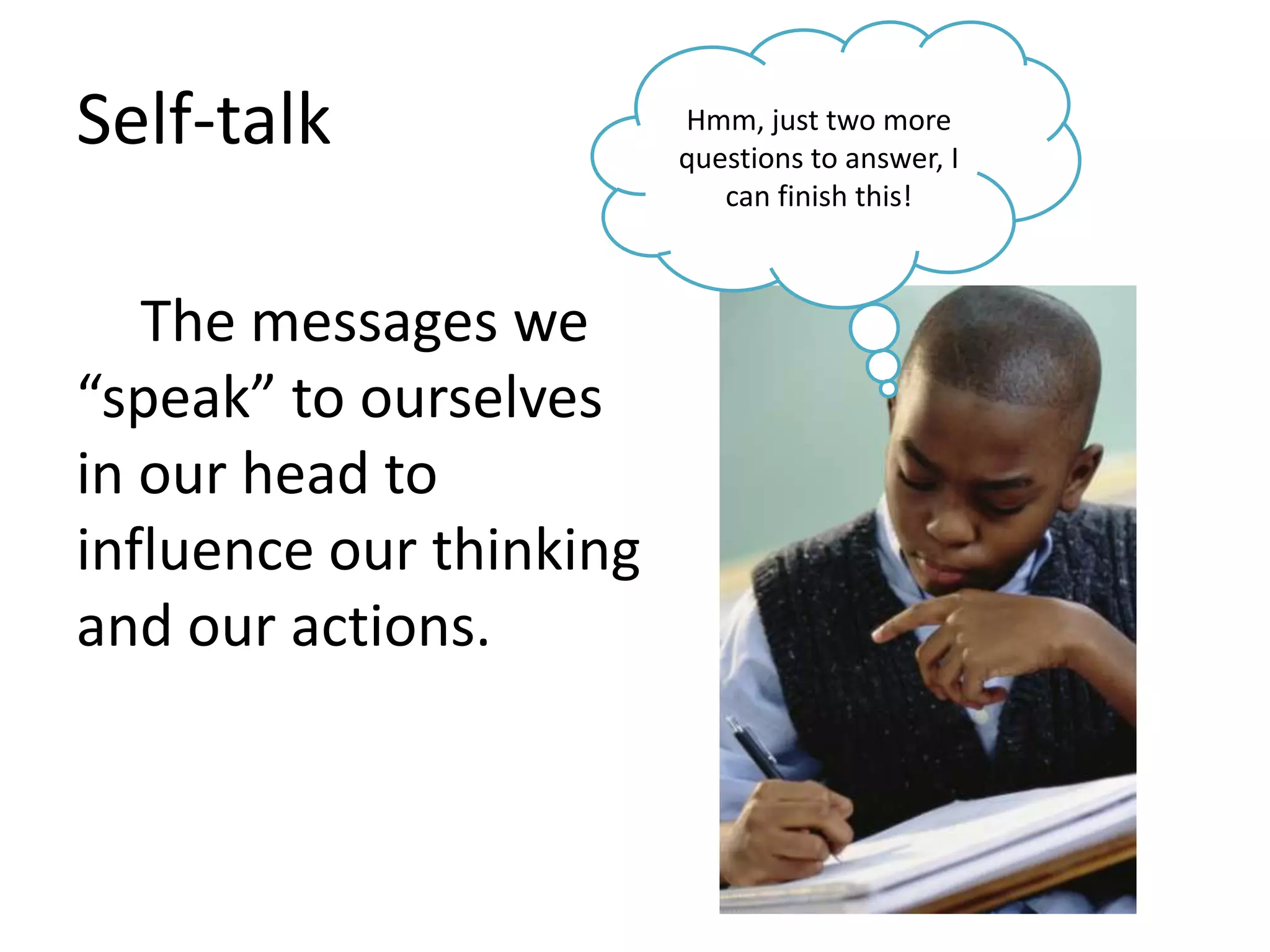 Self-talkHmm, just two more questions to answer, I can finish this!The messages we “speak” to ourselves in our head to influence our thinking and our actions.
