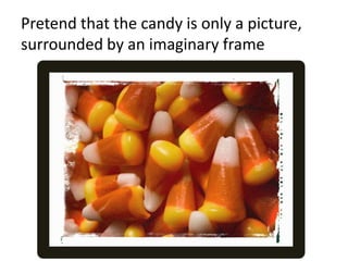 Pretend that the candy is only a picture, surrounded by an imaginary frame<br />