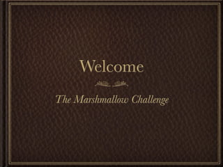 Welcome
The Marshmallow Challenge
 