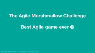 Javier Espinosa de los Monteros , Agile Coach
The Agile Marshmallow Challenge
Best Agile game ever 
 