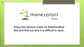 presents
Enjoy this famous video on Marshmallow
test and find out why it is difficult to save
 