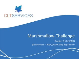 Marshmallow Challenge
Damien THOUVENIN
@cltservices - http://www.blog depatron.fr

 