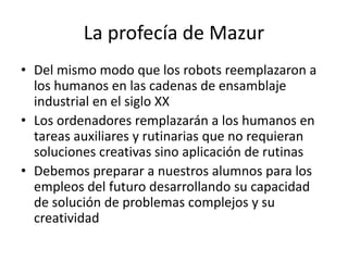 La profecía de Mazur
• Del mismo modo que los robots reemplazaron a
los humanos en las cadenas de ensamblaje
industrial en...