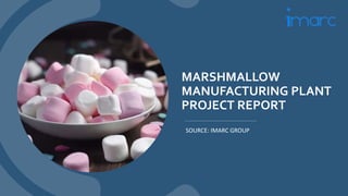 MARSHMALLOW
MANUFACTURING PLANT
PROJECT REPORT
SOURCE: IMARC GROUP
 