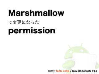 Marshmallow
で変更になった
permission
Retty Tech Cafe Developers.IO #14
 