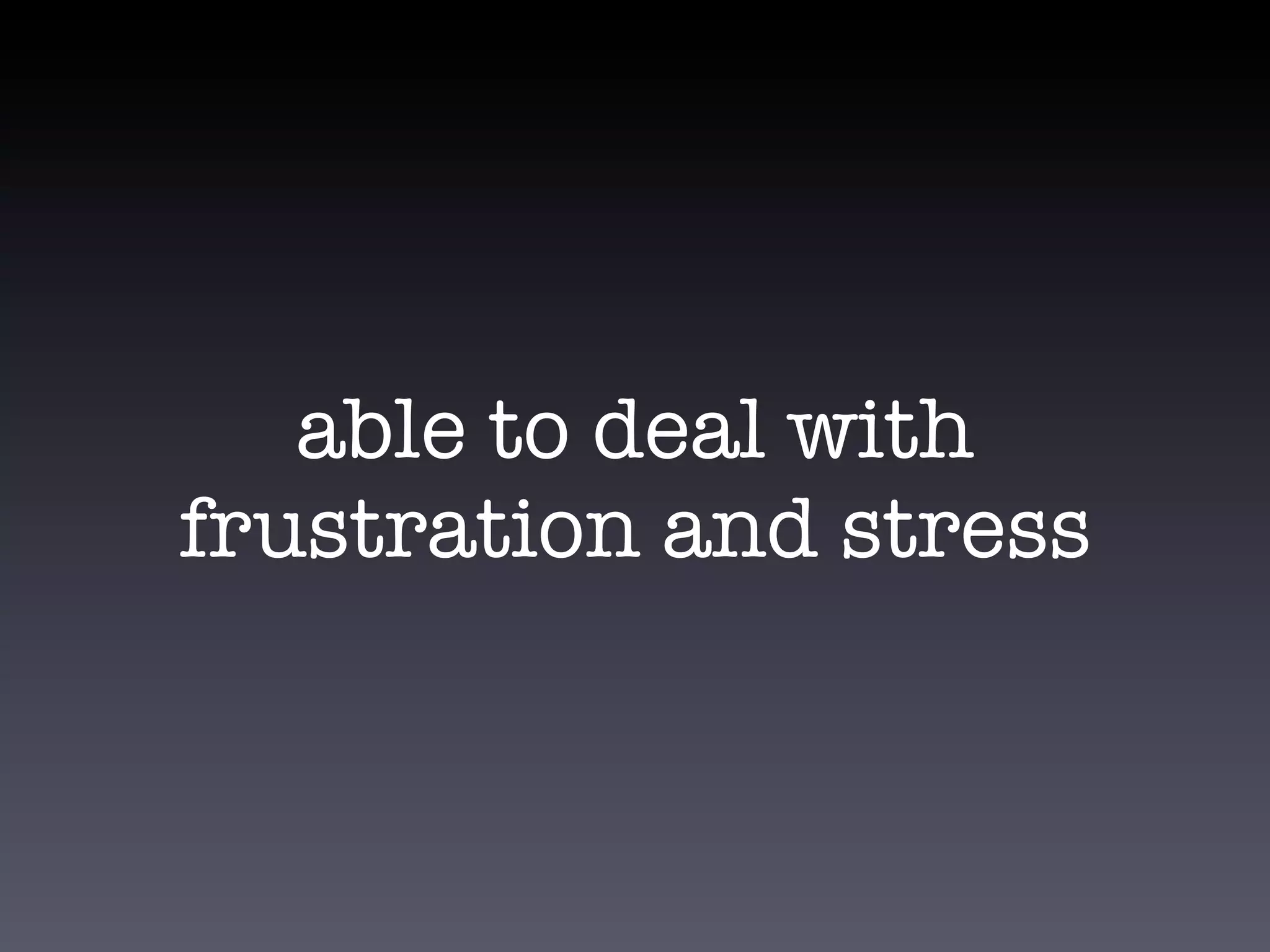 able to deal with
frustration and stress
 