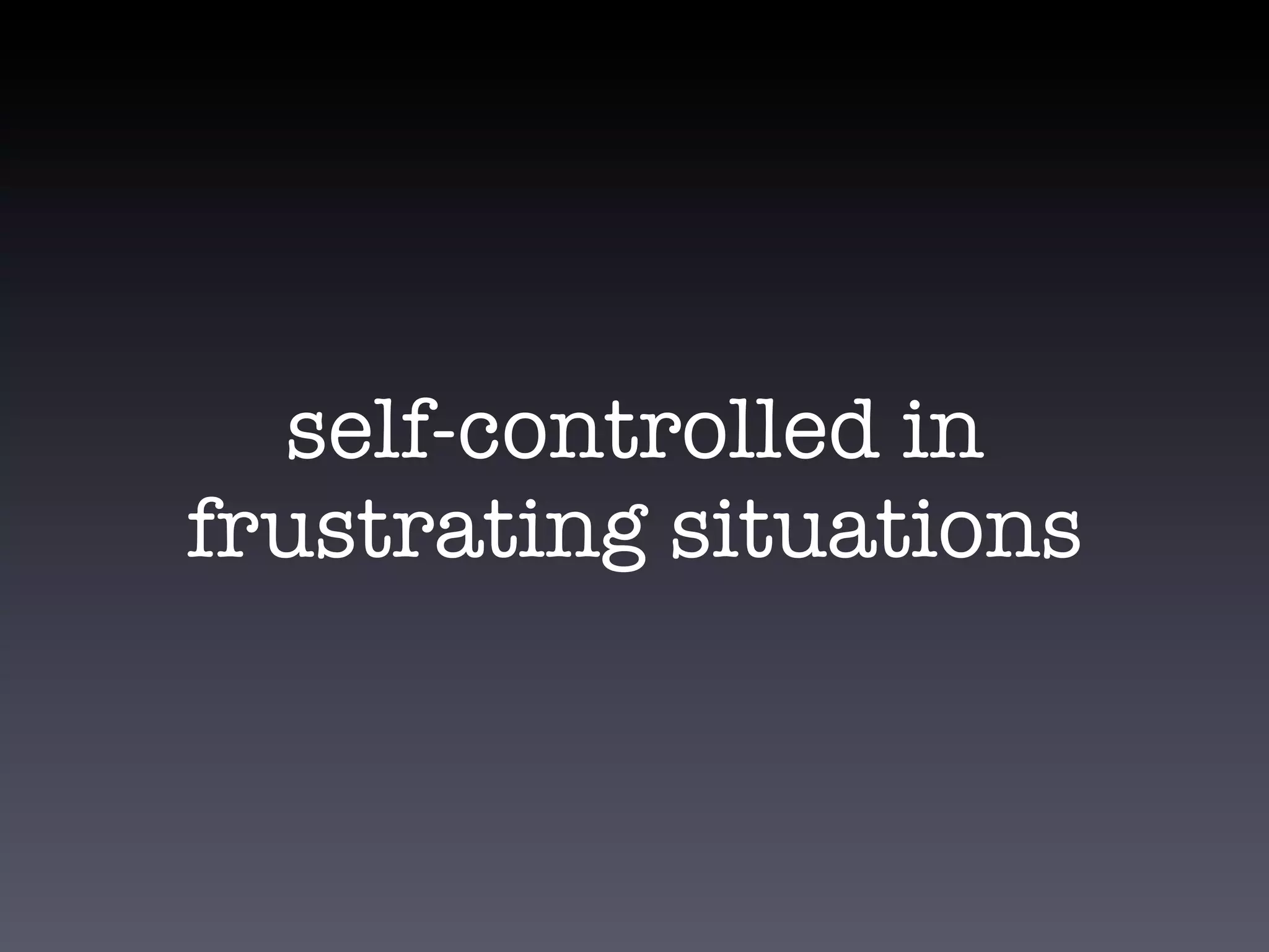 self-controlled in
frustrating situations
 