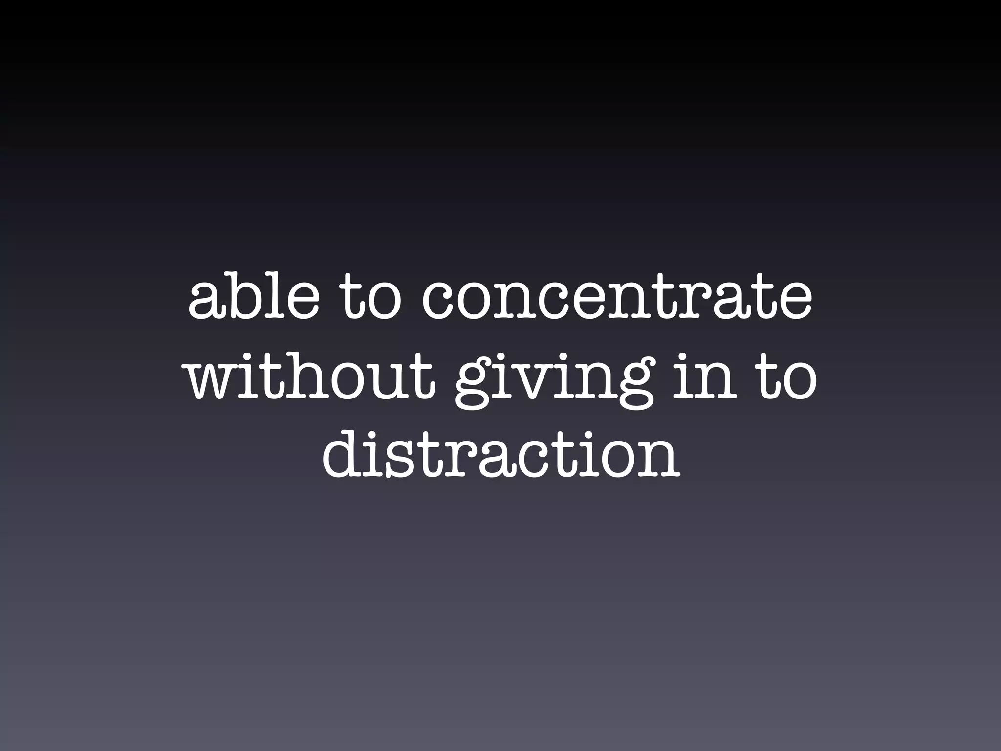 able to concentrate
without giving in to
    distraction
 