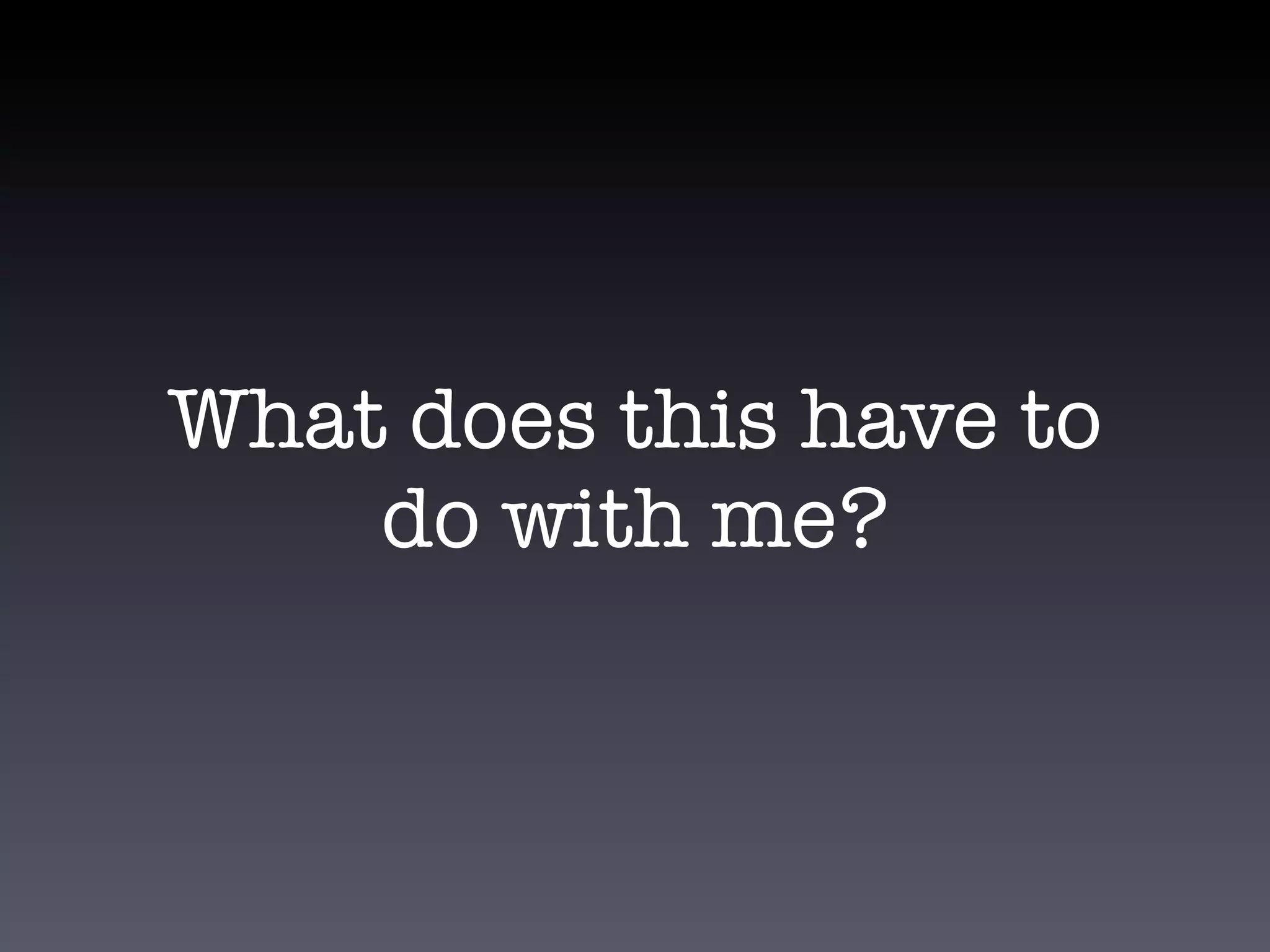 What does this have to
    do with me?
 