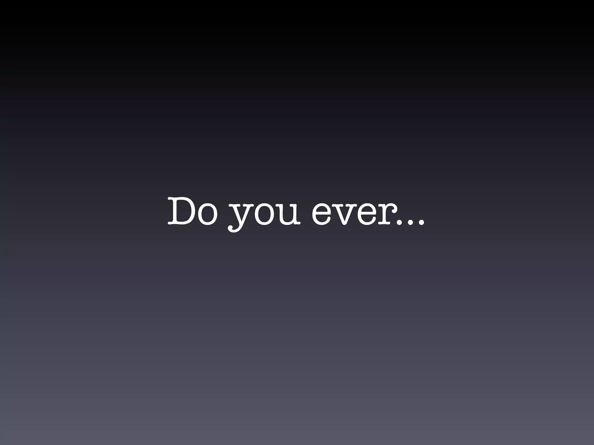 Do you ever...
 