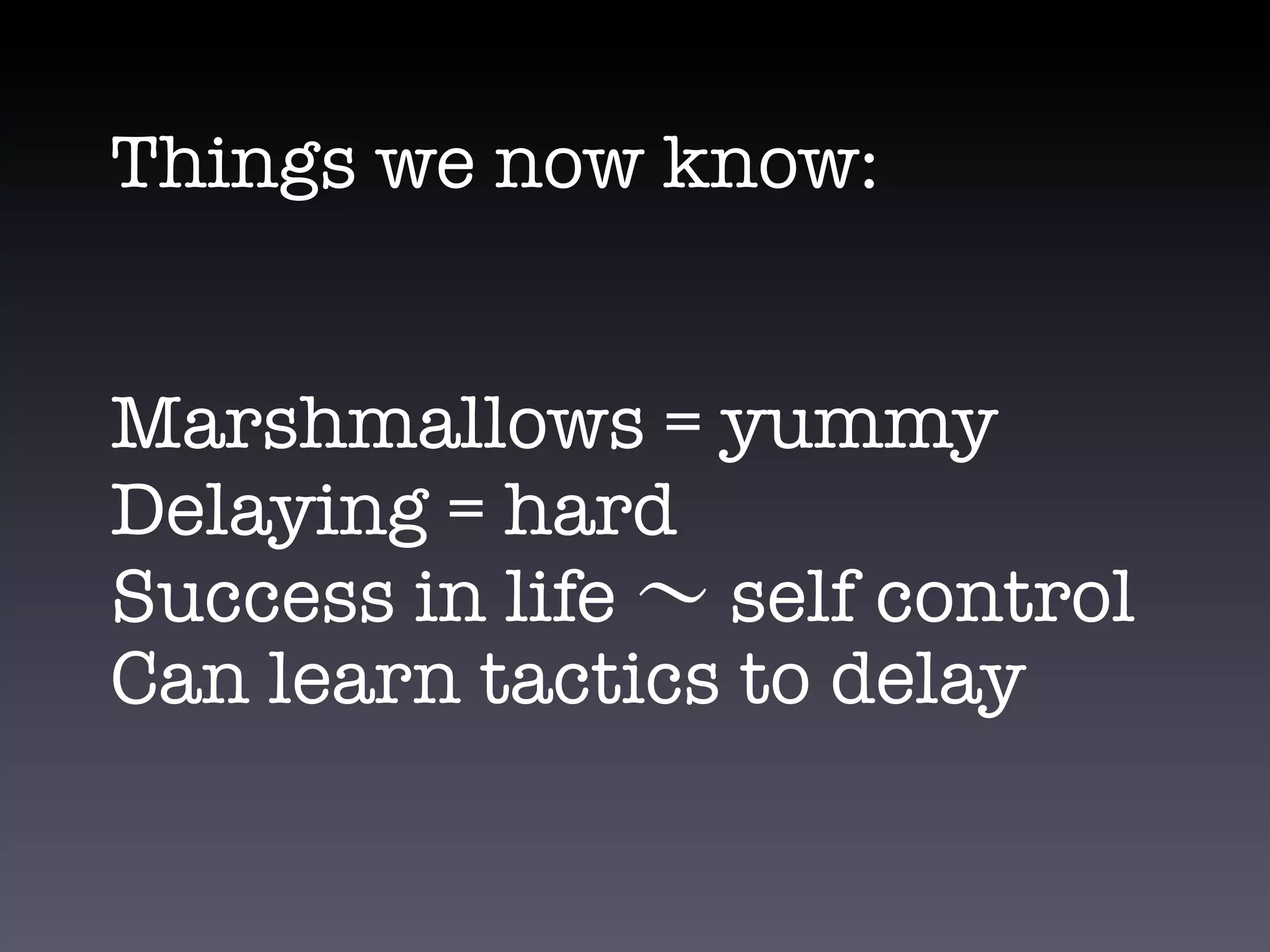 Things we now know:


Marshmallows = yummy
Delaying = hard
Success in life self control
Can learn tactics to delay
 