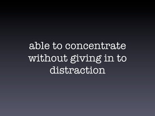 able to concentrate
without giving in to
distraction