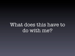 What does this have to
do with me?