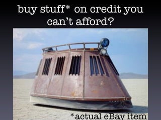 buy stuff* on credit you
can’t afford?
*actual eBay item