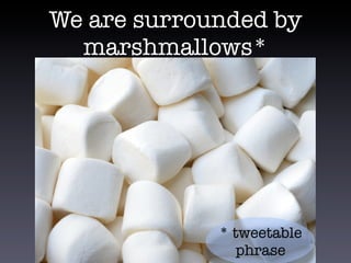 We are surrounded by
marshmallows*
* tweetable
phrase