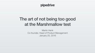 The art of not being too good
at the Marshmallow test
Martin Henk
Co-founder, Head of Product Management
January 25, 2016
 