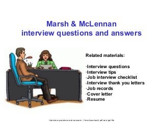Interview questions and answers – free download/ pdf and ppt file
Marsh & McLennan
interview questions and answers
Related materials:
-Interview questions
-Interview tips
-Job interview checklist
-Interview thank you letters
-Job records
-Cover letter
-Resume
 