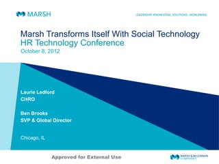 Marsh Transforms Itself With Social Technology
HR Technology Conference
October 8, 2012
Laurie Ledford
CHRO
Ben Brooks
SVP & Global Director
Chicago, IL
Approved for External Use
 