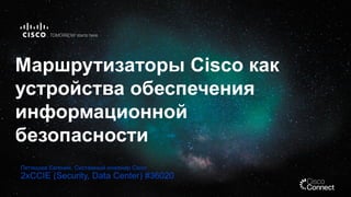 Маршрутизаторы Cisco как
устройства обеспечения
информационной
безопасности
Петякшев Евгений, Системный инженер Cisco

2xCCIE (Security, Data Center) #36020

 